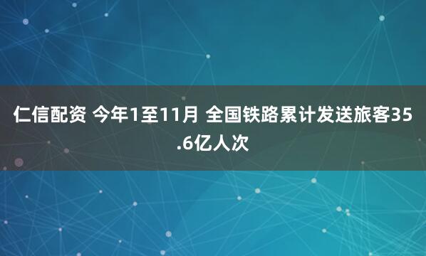 仁信配资 今年1至11月 全国铁路累计发送旅客35.6亿人次