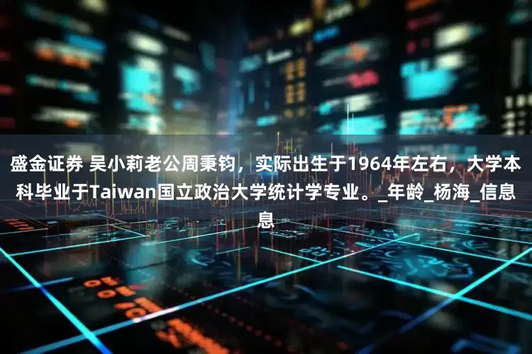 盛金证券 吴小莉老公周秉钧，实际出生于1964年左右，大学本科毕业于Taiwan国立政治大学统计学专业。_年龄_杨海_信息