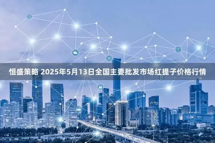 恒盛策略 2025年5月13日全国主要批发市场红提子价格行情