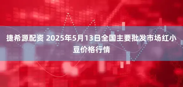 捷希源配资 2025年5月13日全国主要批发市场红小豆价格行情