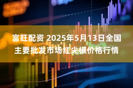 富旺配资 2025年5月13日全国主要批发市场红尖椒价格行情