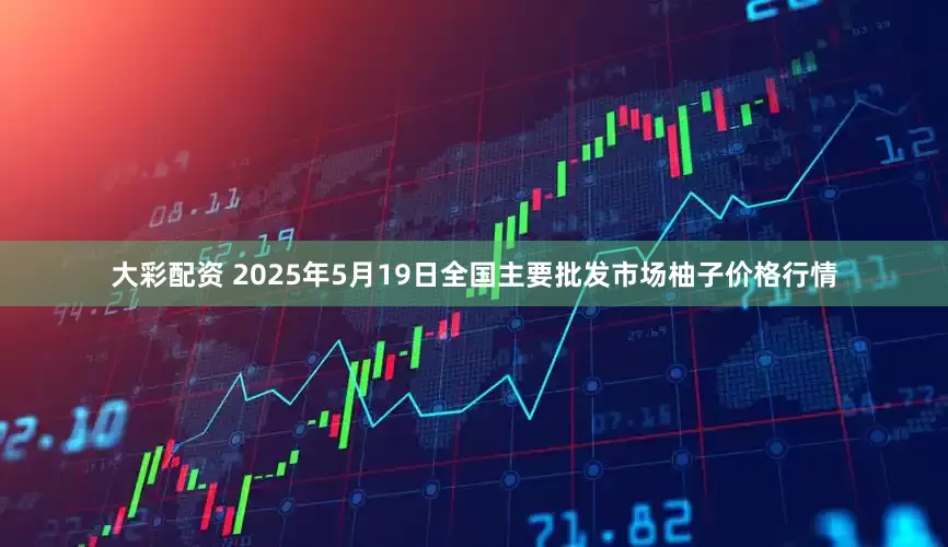 大彩配资 2025年5月19日全国主要批发市场柚子价格行情