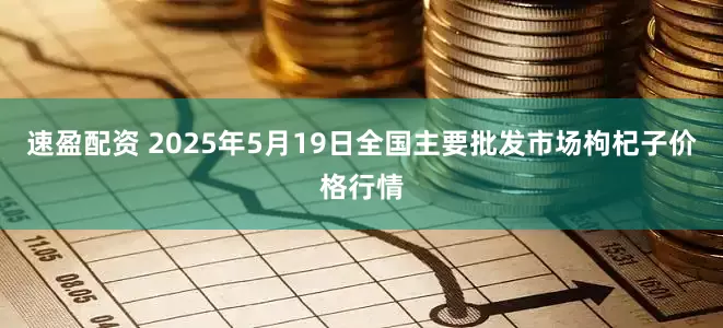 速盈配资 2025年5月19日全国主要批发市场枸杞子价格行情