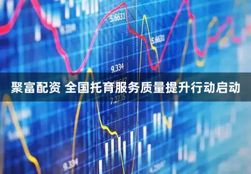 聚富配资 全国托育服务质量提升行动启动