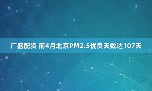 广盛配资 前4月北京PM2.5优良天数达107天