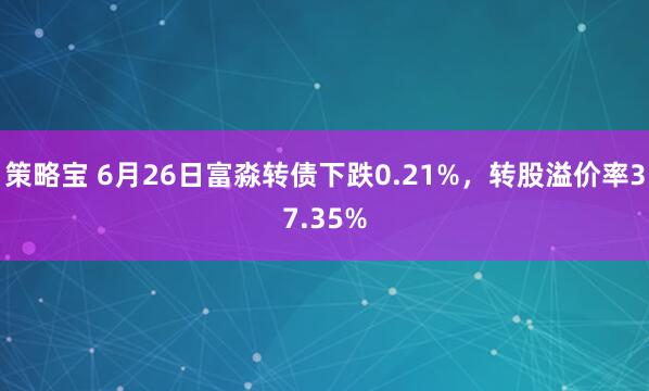 策略宝 6月26日富淼转债下跌0.21%，转股溢价率37.35%