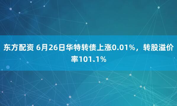 东方配资 6月26日华特转债上涨0.01%，转股溢价率101.1%
