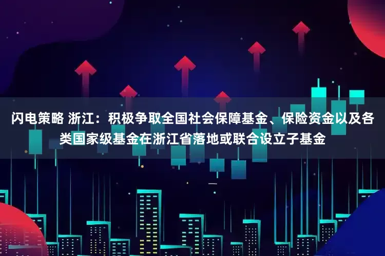 闪电策略 浙江：积极争取全国社会保障基金、保险资金以及各类国家级基金在浙江省落地或联合设立子基金
