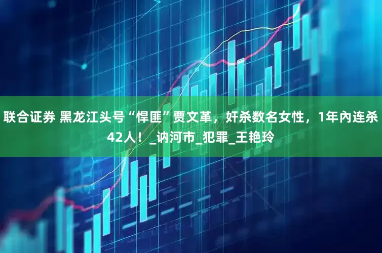 联合证券 黑龙江头号“悍匪”贾文革，奸杀数名女性，1年內连杀42人！_讷河市_犯罪_王艳玲