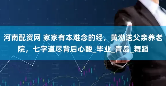 河南配资网 家家有本难念的经，黄渤送父亲养老院，七字道尽背后心酸_毕业_青岛_舞蹈