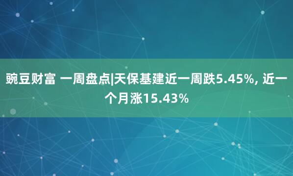 豌豆财富 一周盘点|天保基建近一周跌5.45%, 近一个月涨15.43%