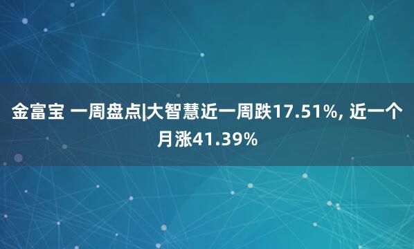 金富宝 一周盘点|大智慧近一周跌17.51%, 近一个月涨41.39%