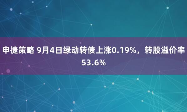 申捷策略 9月4日绿动转债上涨0.19%，转股溢价率53.6%