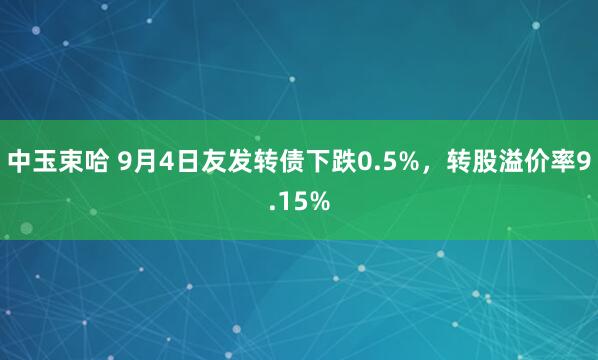 中玉束哈 9月4日友发转债下跌0.5%，转股溢价率9.15%