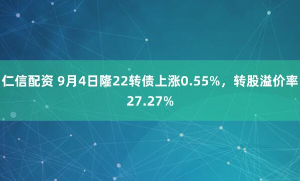 仁信配资 9月4日隆22转债上涨0.55%，转股溢价率27.27%