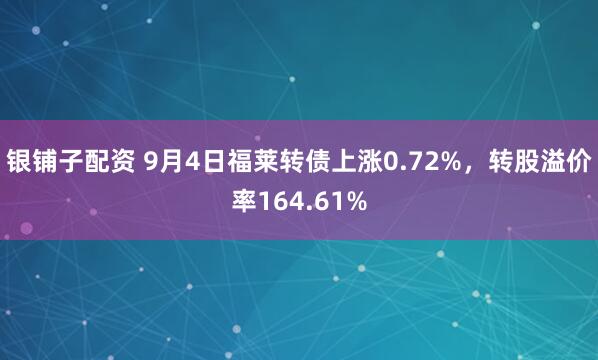 银铺子配资 9月4日福莱转债上涨0.72%，转股溢价率164.61%