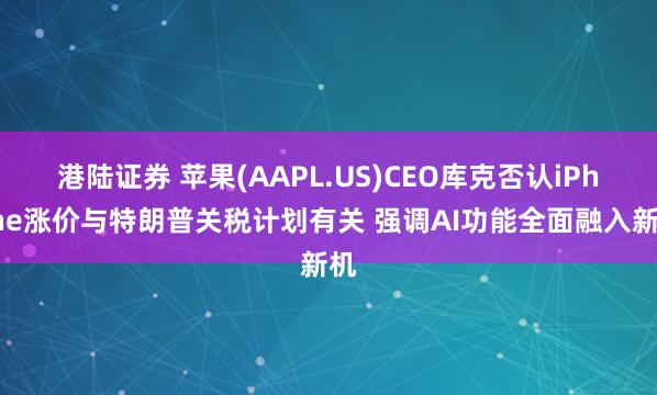 港陆证券 苹果(AAPL.US)CEO库克否认iPhone涨价与特朗普关税计划有关 强调AI功能全面融入新机