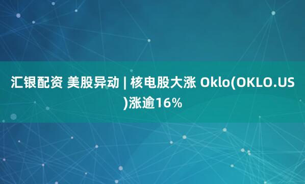 汇银配资 美股异动 | 核电股大涨 Oklo(OKLO.US)涨逾16%