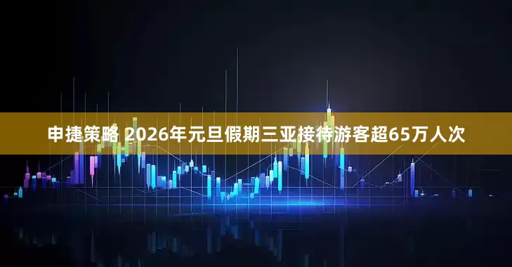 申捷策略 2026年元旦假期三亚接待游客超65万人次