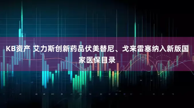 KB资产 艾力斯创新药品伏美替尼、戈来雷塞纳入新版国家医保目录