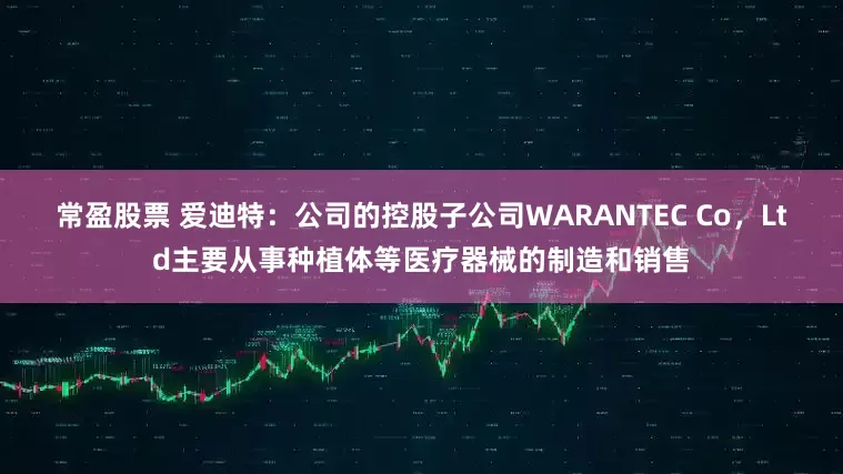 常盈股票 爱迪特：公司的控股子公司WARANTEC Co，Ltd主要从事种植体等医疗器械的制造和销售