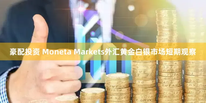 豪配投资 Moneta Markets外汇黄金白银市场短期观察