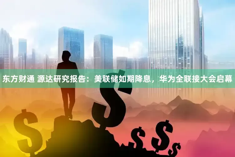 东方财通 源达研究报告：美联储如期降息，华为全联接大会启幕