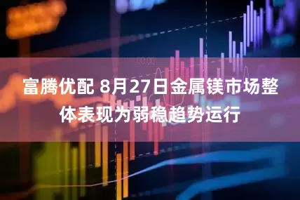 富腾优配 8月27日金属镁市场整体表现为弱稳趋势运行